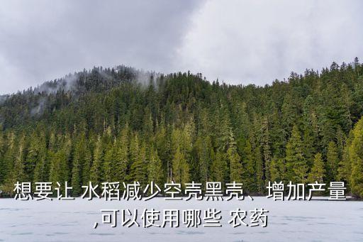 想要讓 水稻減少空殼黑殼、增加產量,可以使用哪些 農藥