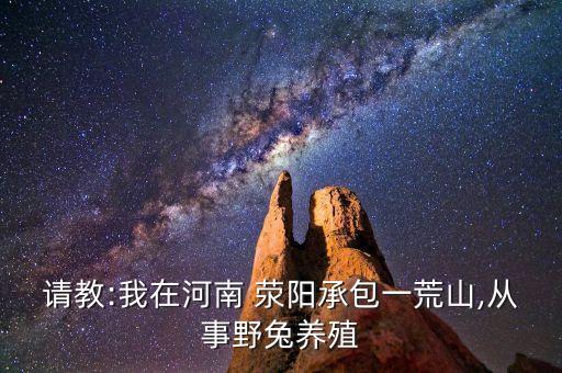 請教:我在河南 滎陽承包一荒山,從事野兔養殖