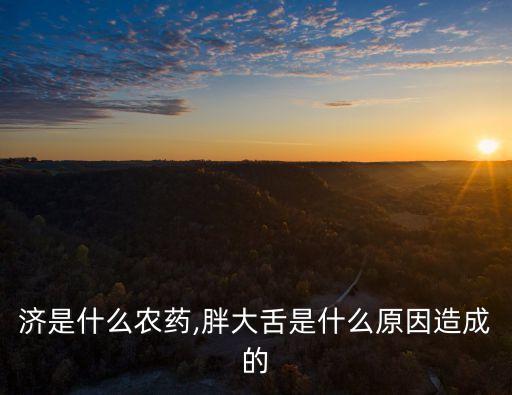 胖大濟(jì)是什么農(nóng)藥,胖大舌是什么原因造成的