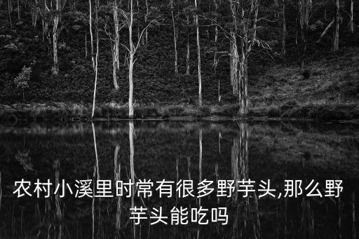 農村小溪里時常有很多野芋頭,那么野芋頭能吃嗎