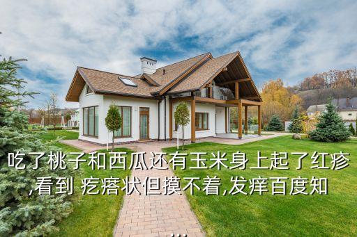 吃了桃子和西瓜還有玉米身上起了紅疹,看到 疙瘩狀但摸不著,發(fā)癢百度知...