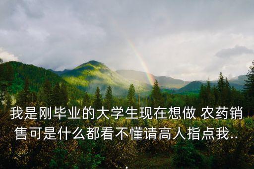 我是剛畢業的大學生現在想做 農藥銷售可是什么都看不懂請高人指點我...