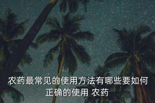 農(nóng)藥最常見的使用方法有哪些要如何正確的使用 農(nóng)藥