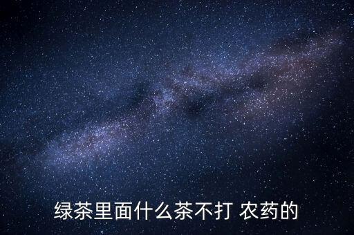 綠茶里面什么茶不打 農藥的