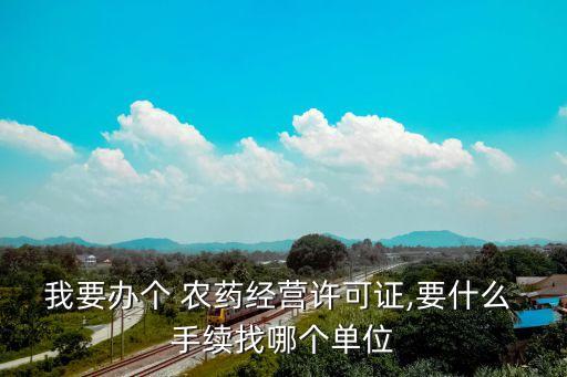 我要辦個 農藥經營許可證,要什么 手續找哪個單位