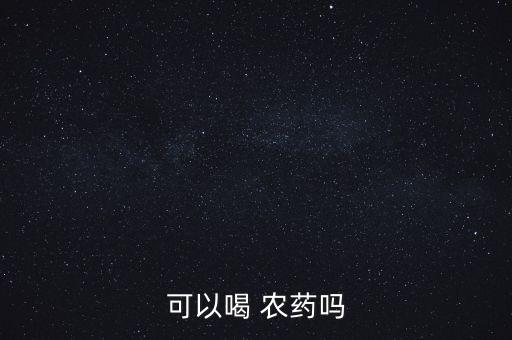 喝農(nóng)藥會導(dǎo)致什么后果,喝幾瓶農(nóng)藥會導(dǎo)致人死亡