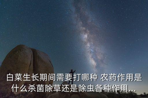 白菜生長期間需要打哪種 農藥作用是什么殺菌除草還是除蟲各種作用...