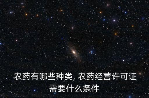 農藥有哪些種類, 農藥經營許可證需要什么條件