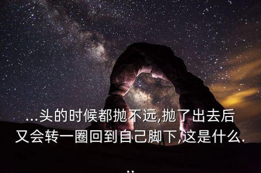 ...頭的時候都拋不遠,拋了出去后又會轉一圈回到自己腳下,這是什么...