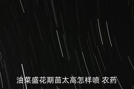 油菜盛花期苗太高怎樣噴 農(nóng)藥