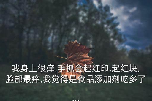 我身上很癢,手抓會起紅印,起紅塊,臉部最癢,我覺得是食品添加劑吃多了...