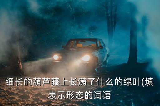 細(xì)長(zhǎng)的葫蘆藤上長(zhǎng)滿了什么的綠葉(填表示形態(tài)的詞語(yǔ)
