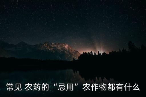 常見(jiàn) 農(nóng)藥的“忌用”農(nóng)作物都有什么