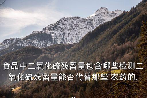 食品中二氧化硫殘留量包含哪些檢測二氧化硫殘留量能否代替那些 農(nóng)藥的...