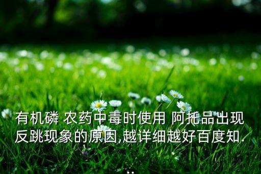 有機(jī)磷 農(nóng)藥中毒時(shí)使用 阿托品出現(xiàn)反跳現(xiàn)象的原因,越詳細(xì)越好百度知...