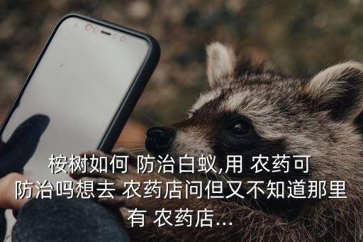 桉樹如何 防治白蟻,用 農(nóng)藥可 防治嗎想去 農(nóng)藥店問但又不知道那里有 農(nóng)藥店...
