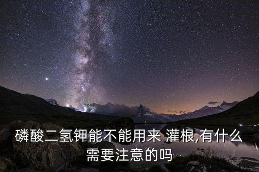 磷酸二氫鉀能不能用來 灌根,有什么需要注意的嗎