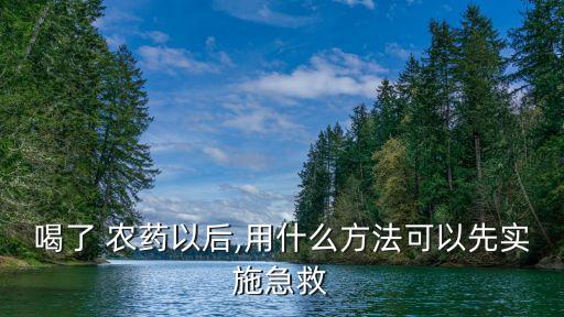 喝了 農藥以后,用什么方法可以先實施急救