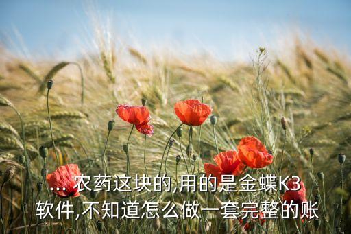 ... 農藥這塊的,用的是金蝶K3 軟件,不知道怎么做一套完整的賬