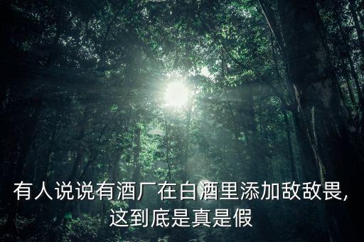 有人說說有酒廠在白酒里添加敵敵畏,這到底是真是假