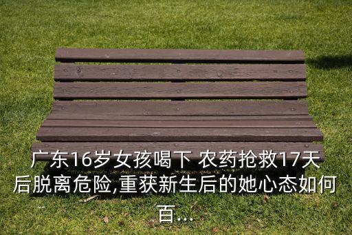 廣東16歲女孩喝下 農藥搶救17天后脫離危險,重獲新生后的她心態如何百...