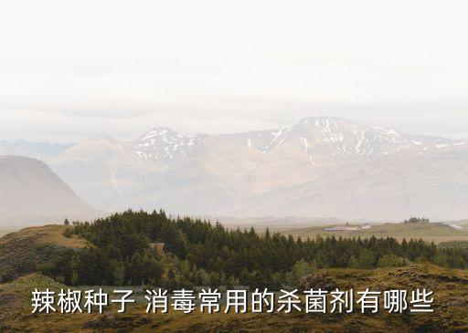 辣椒種子 消毒常用的殺菌劑有哪些