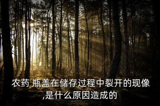 農(nóng)藥 瓶蓋在儲(chǔ)存過(guò)程中裂開(kāi)的現(xiàn)像,是什么原因造成的