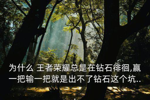 為什么 王者榮耀總是在鉆石徘徊,贏一把輸一把就是出不了鉆石這個坑...