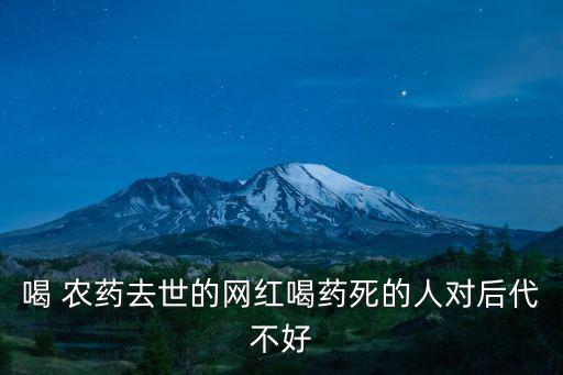 喝 農(nóng)藥去世的網(wǎng)紅喝藥死的人對(duì)后代不好