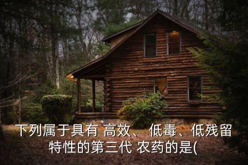 下列屬于具有 高效、 低毒、低殘留特性的第三代 農藥的是(