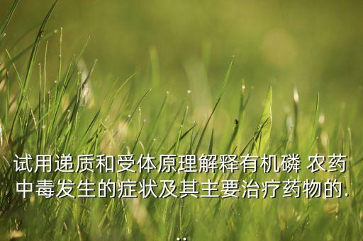 試用遞質和受體原理解釋有機磷 農藥中毒發生的癥狀及其主要治療藥物的...