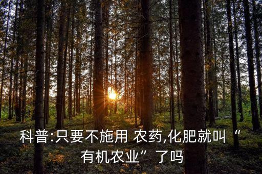 科普:只要不施用 農藥,化肥就叫“ 有機農業”了嗎