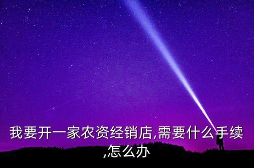 我要開一家農資經銷店,需要什么手續,怎么辦