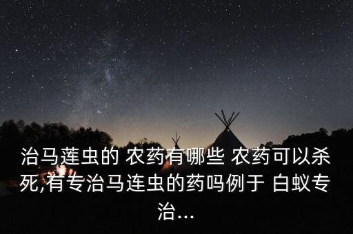 治馬蓮蟲的 農(nóng)藥有哪些 農(nóng)藥可以殺死,有專治馬連蟲的藥嗎例于 白蟻專治...
