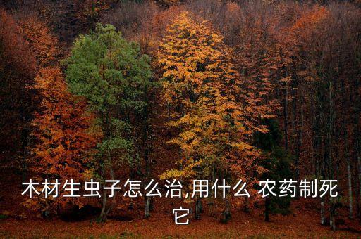木材生蟲子怎么治,用什么 農(nóng)藥制死它