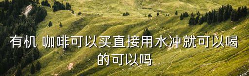 有機 咖啡可以買直接用水沖就可以喝的可以嗎