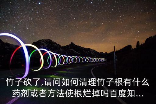 竹子砍了,請問如何清理竹子根有什么藥劑或者方法使根爛掉嗎百度知...