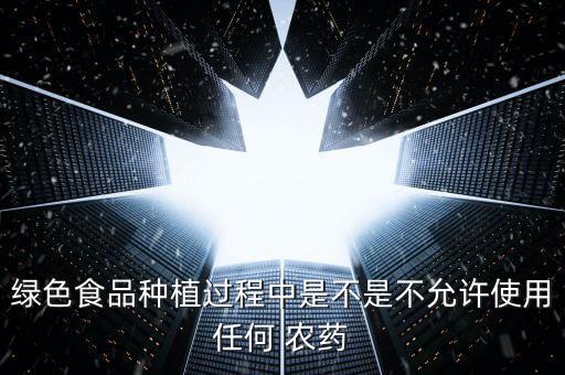 綠色食品種植過程中是不是不允許使用任何 農(nóng)藥