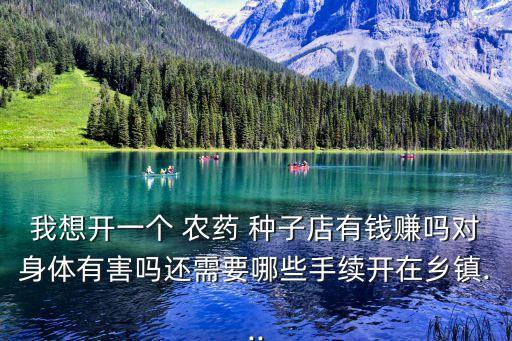 我想開一個 農藥 種子店有錢賺嗎對身體有害嗎還需要哪些手續開在鄉鎮...