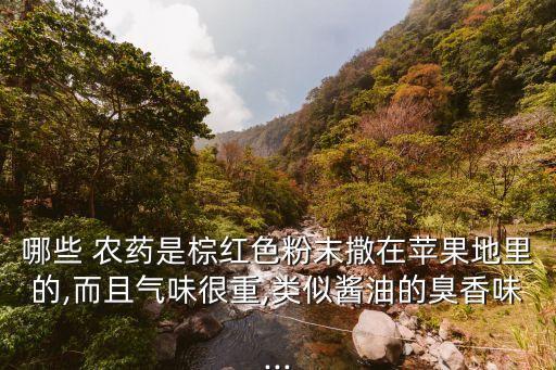 哪些 農藥是棕紅色粉末撒在蘋果地里的,而且氣味很重,類似醬油的臭香味...