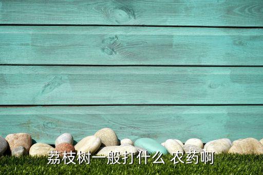 荔枝樹(shù)一般打什么 農(nóng)藥啊