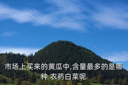 市場上買來的黃瓜中,含量最多的是哪種 農藥白菜呢