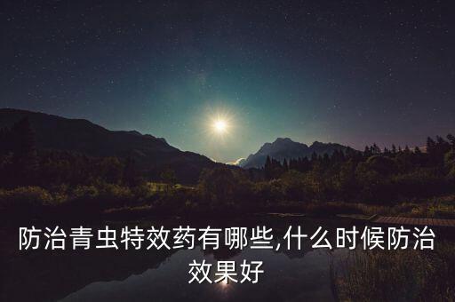 防治青蟲特效藥有哪些,什么時候防治效果好