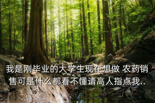 我是剛畢業(yè)的大學生現(xiàn)在想做 農(nóng)藥銷售可是什么都看不懂請高人指點我...