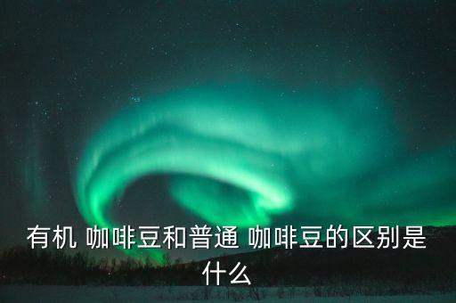 有機 咖啡豆和普通 咖啡豆的區別是什么