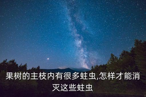 果樹的主枝內有很多蛀蟲,怎樣才能消滅這些蛀蟲