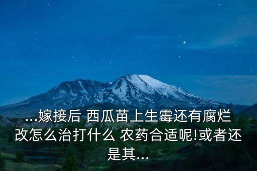 ...嫁接后 西瓜苗上生霉還有腐爛改怎么治打什么 農藥合適呢!或者還是其...