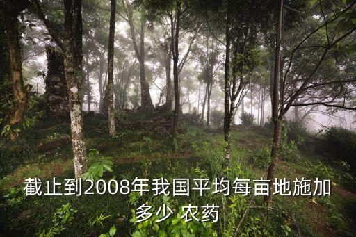 截止到2008年我國平均每畝地施加多少 農藥