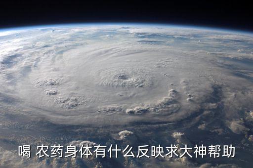 喝 農(nóng)藥身體有什么反映求大神幫助