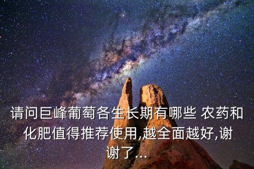 請(qǐng)問巨峰葡萄各生長(zhǎng)期有哪些 農(nóng)藥和 化肥值得推薦使用,越全面越好,謝謝了...